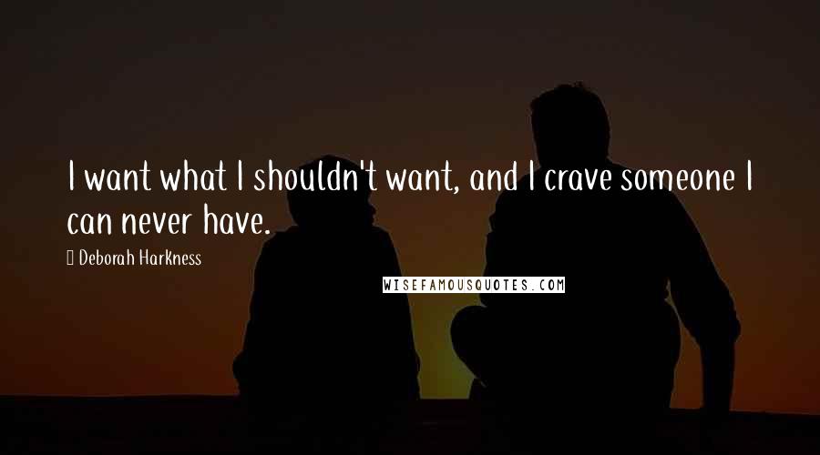 Deborah Harkness Quotes: I want what I shouldn't want, and I crave someone I can never have.