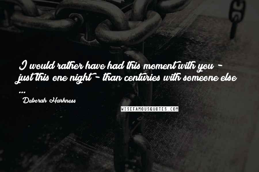 Deborah Harkness Quotes: I would rather have had this moment with you - just this one night - than centuries with someone else ...