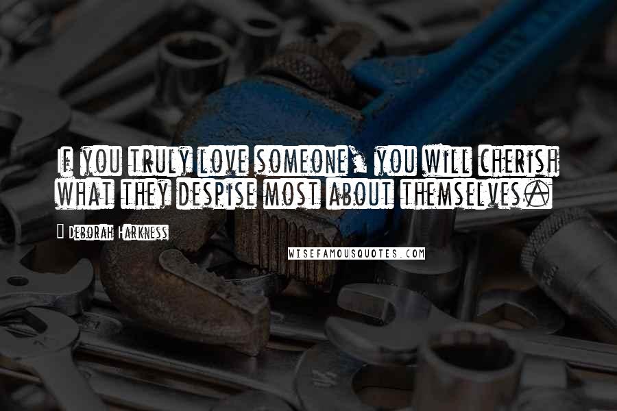 Deborah Harkness Quotes: If you truly love someone, you will cherish what they despise most about themselves.