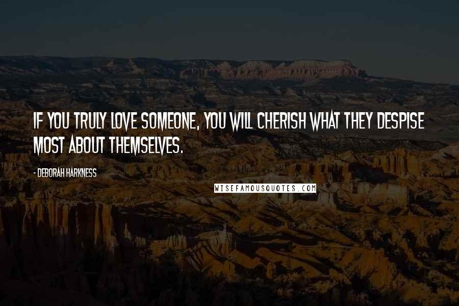 Deborah Harkness Quotes: If you truly love someone, you will cherish what they despise most about themselves.