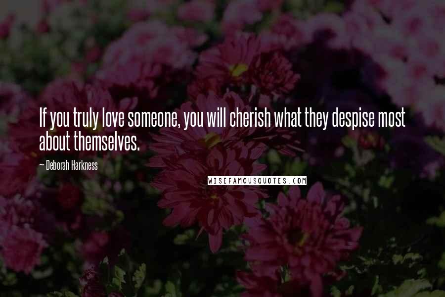 Deborah Harkness Quotes: If you truly love someone, you will cherish what they despise most about themselves.