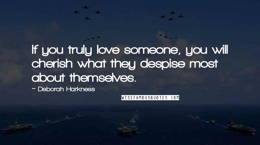 Deborah Harkness Quotes: If you truly love someone, you will cherish what they despise most about themselves.