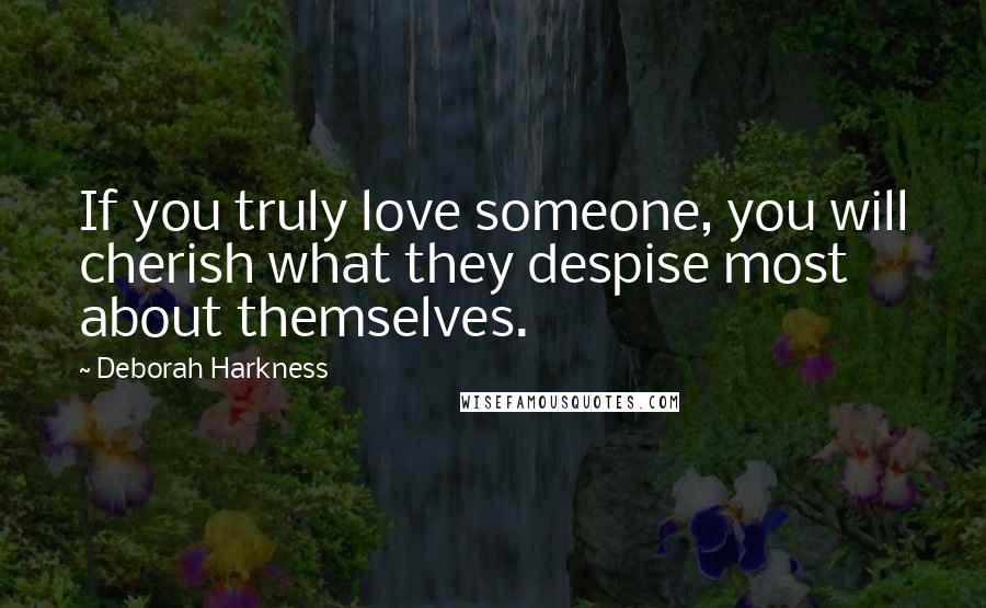 Deborah Harkness Quotes: If you truly love someone, you will cherish what they despise most about themselves.