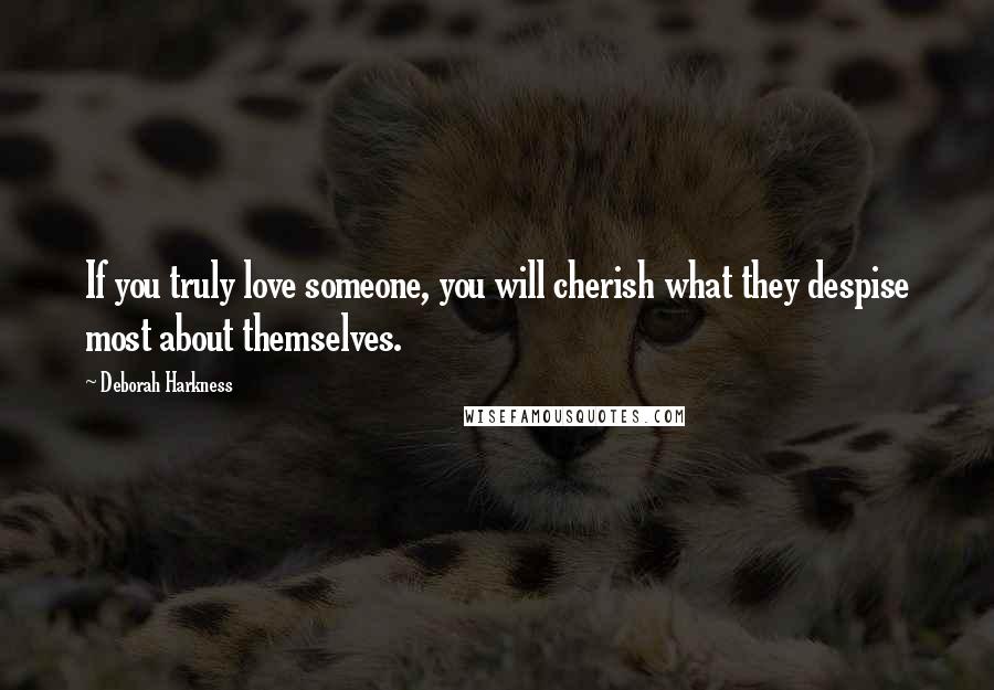 Deborah Harkness Quotes: If you truly love someone, you will cherish what they despise most about themselves.