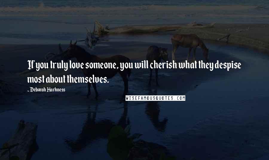 Deborah Harkness Quotes: If you truly love someone, you will cherish what they despise most about themselves.