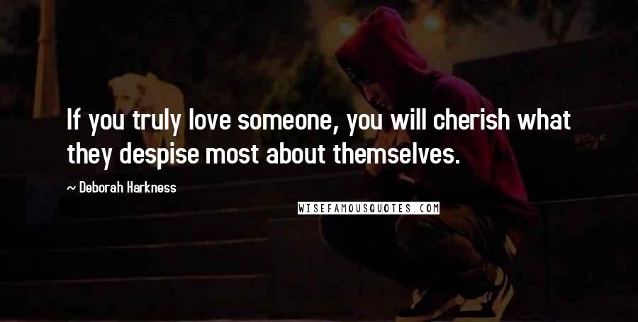 Deborah Harkness Quotes: If you truly love someone, you will cherish what they despise most about themselves.