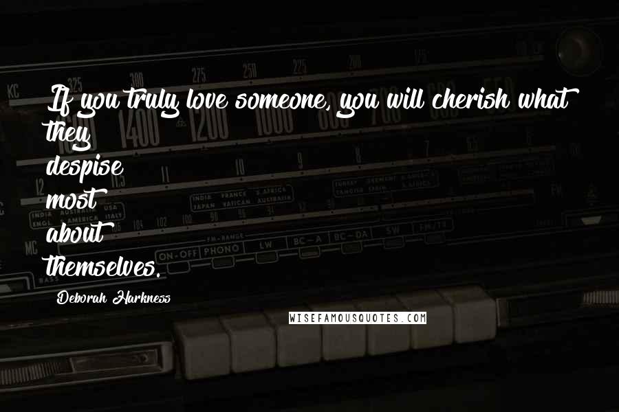 Deborah Harkness Quotes: If you truly love someone, you will cherish what they despise most about themselves.