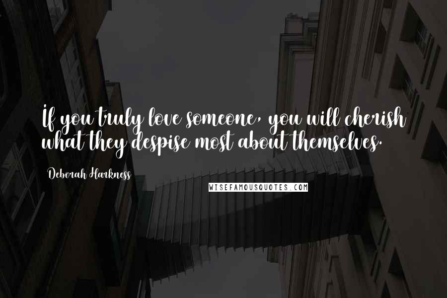 Deborah Harkness Quotes: If you truly love someone, you will cherish what they despise most about themselves.
