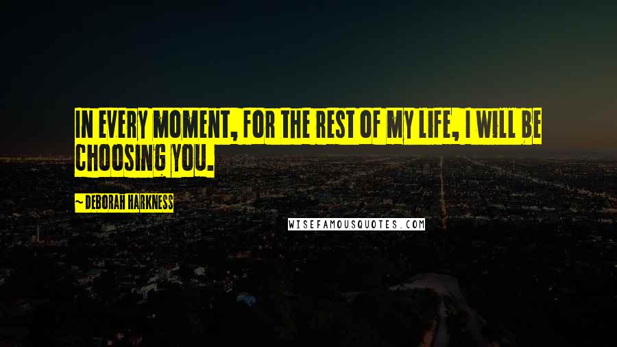 Deborah Harkness Quotes: In every moment, for the rest of my life, I will be choosing you.