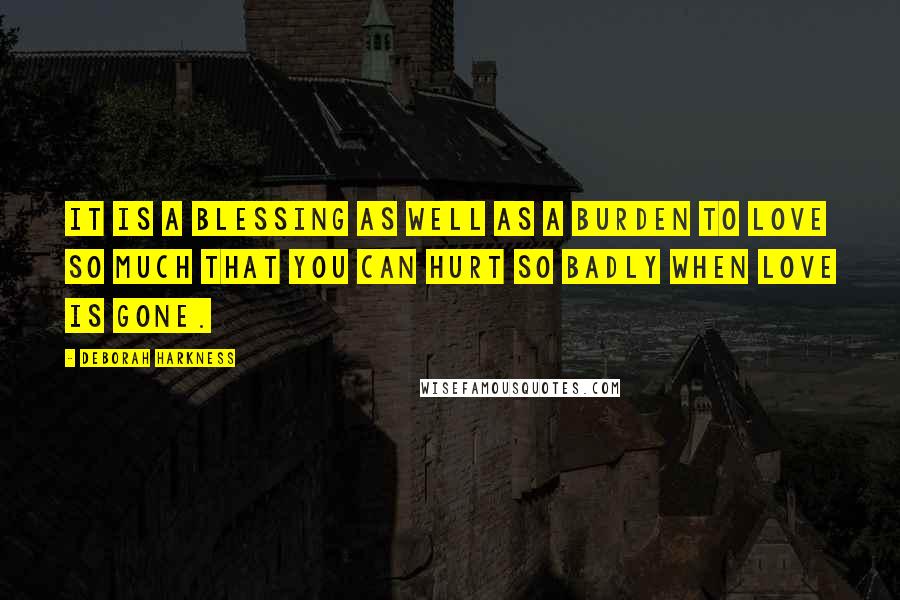 Deborah Harkness Quotes: It is a blessing as well as a burden to love so much that you can hurt so badly when love is gone.