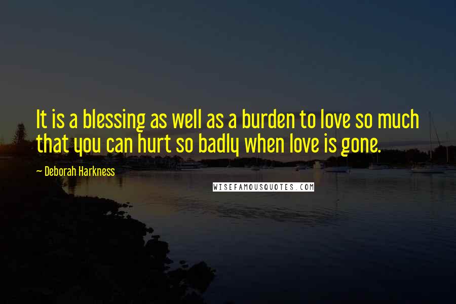 Deborah Harkness Quotes: It is a blessing as well as a burden to love so much that you can hurt so badly when love is gone.