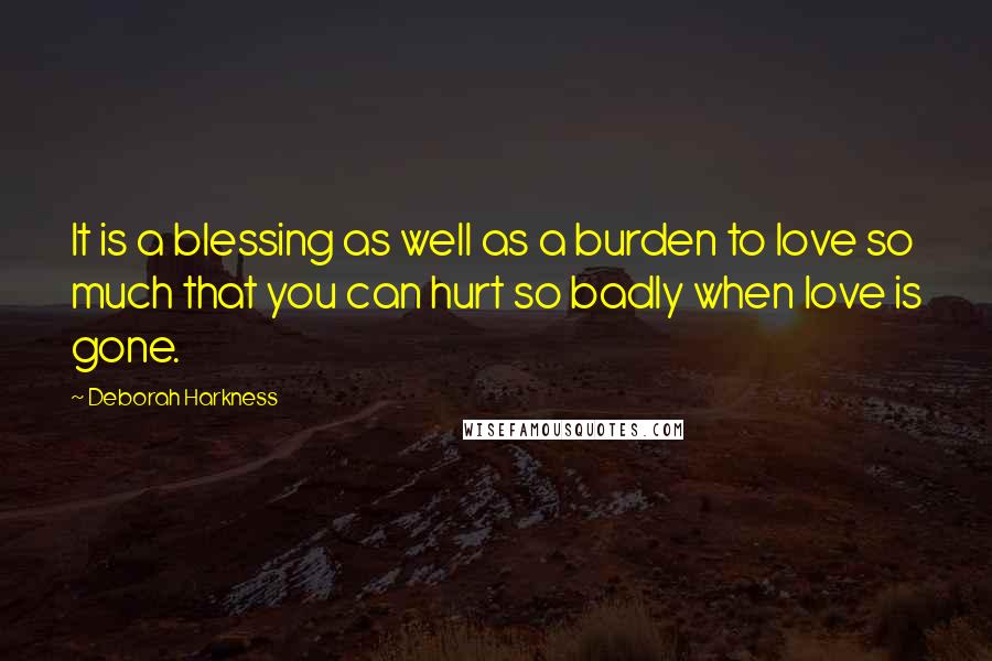 Deborah Harkness Quotes: It is a blessing as well as a burden to love so much that you can hurt so badly when love is gone.