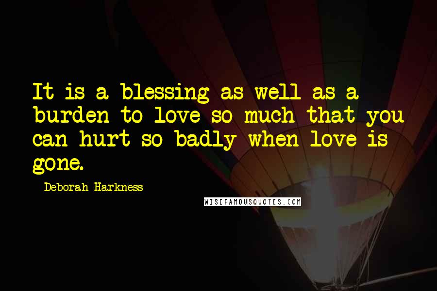 Deborah Harkness Quotes: It is a blessing as well as a burden to love so much that you can hurt so badly when love is gone.