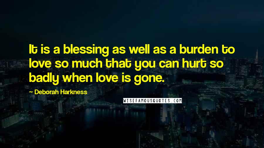 Deborah Harkness Quotes: It is a blessing as well as a burden to love so much that you can hurt so badly when love is gone.