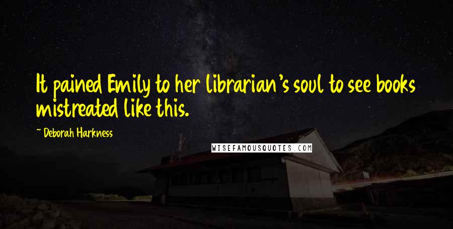 Deborah Harkness Quotes: It pained Emily to her librarian's soul to see books mistreated like this.