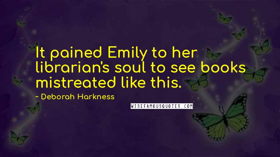 Deborah Harkness Quotes: It pained Emily to her librarian's soul to see books mistreated like this.