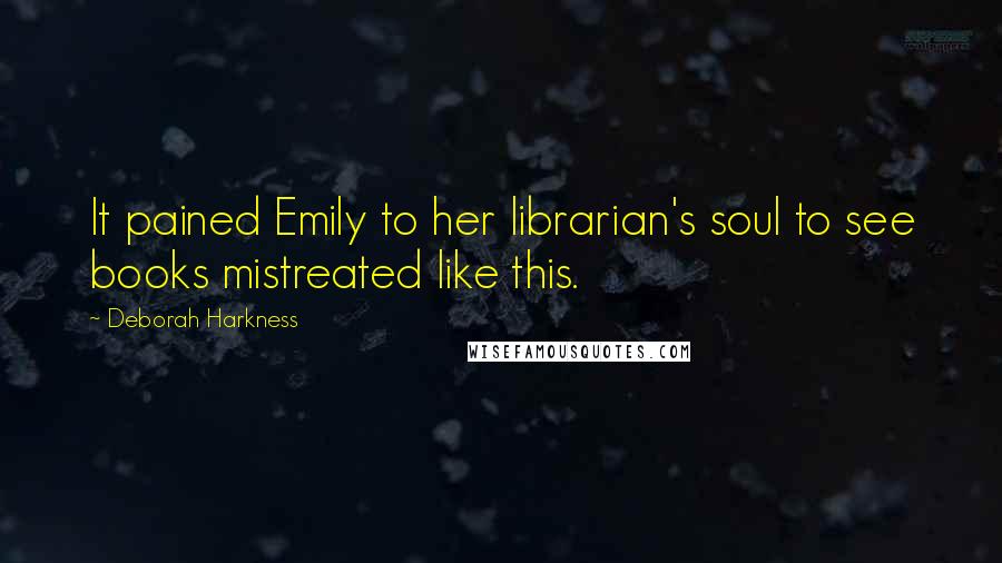 Deborah Harkness Quotes: It pained Emily to her librarian's soul to see books mistreated like this.