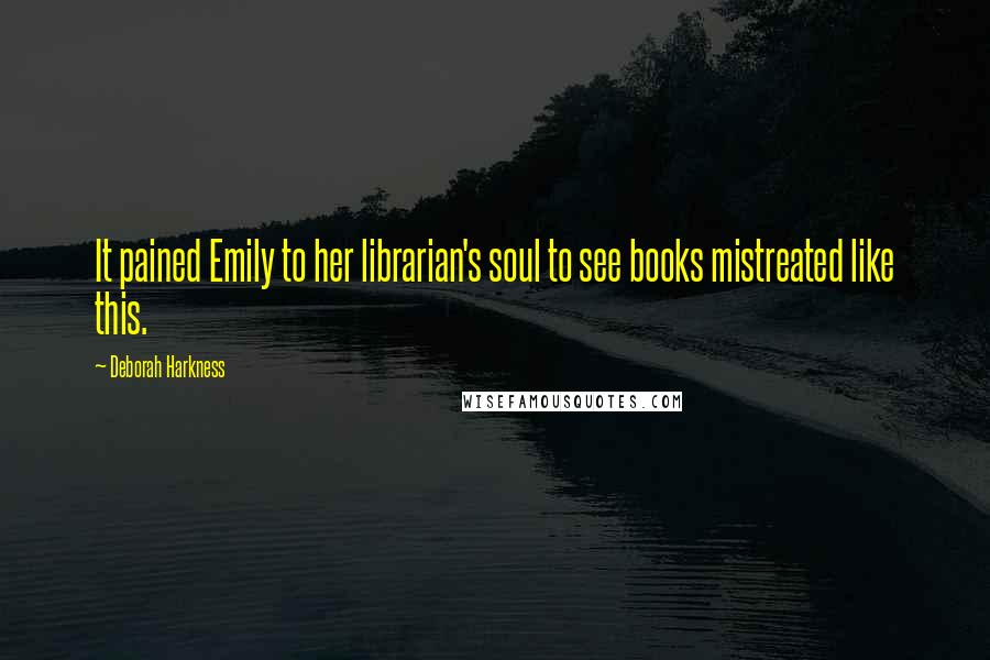 Deborah Harkness Quotes: It pained Emily to her librarian's soul to see books mistreated like this.