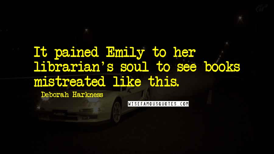 Deborah Harkness Quotes: It pained Emily to her librarian's soul to see books mistreated like this.