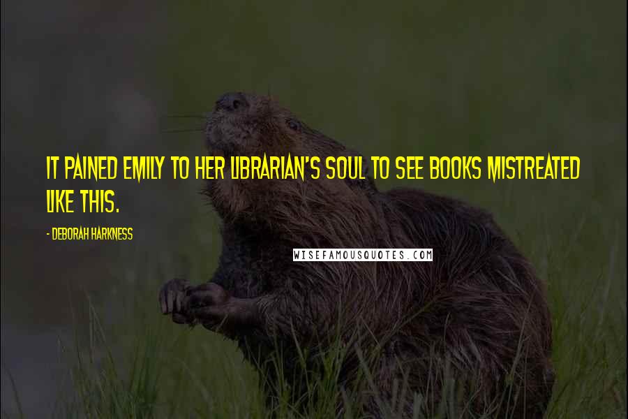 Deborah Harkness Quotes: It pained Emily to her librarian's soul to see books mistreated like this.