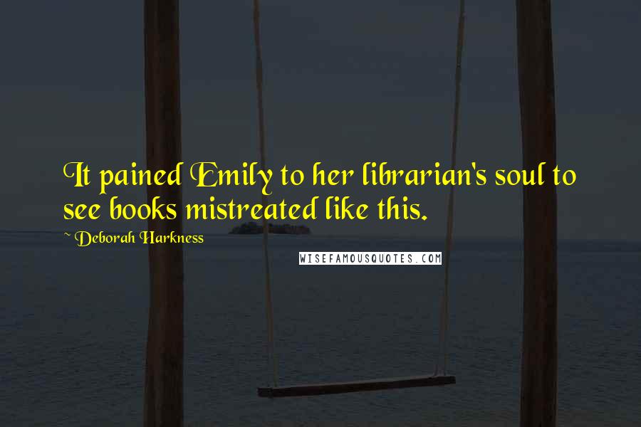Deborah Harkness Quotes: It pained Emily to her librarian's soul to see books mistreated like this.