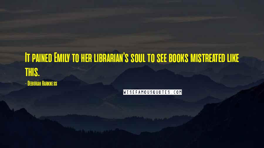 Deborah Harkness Quotes: It pained Emily to her librarian's soul to see books mistreated like this.