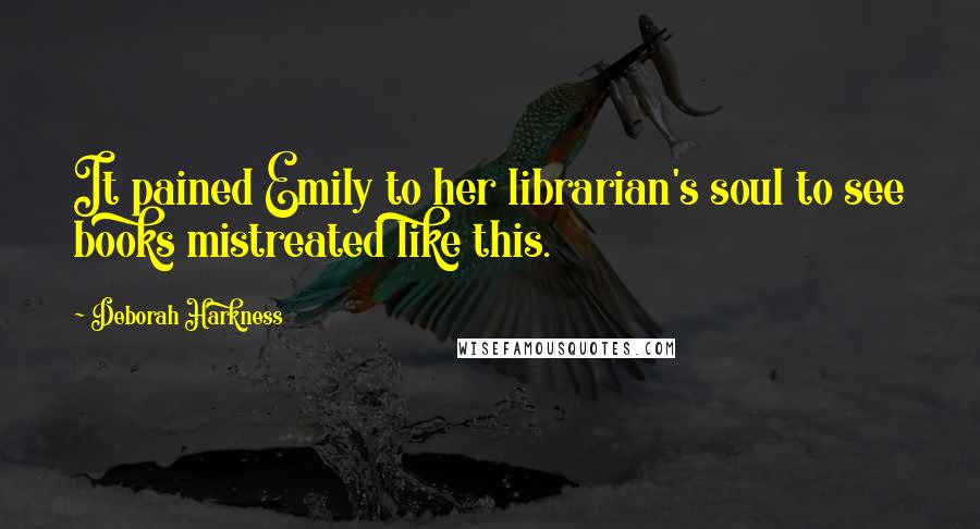 Deborah Harkness Quotes: It pained Emily to her librarian's soul to see books mistreated like this.