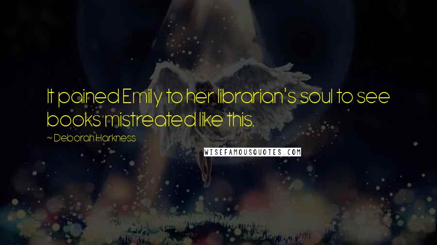 Deborah Harkness Quotes: It pained Emily to her librarian's soul to see books mistreated like this.