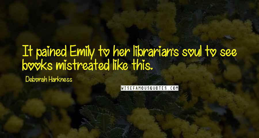 Deborah Harkness Quotes: It pained Emily to her librarian's soul to see books mistreated like this.
