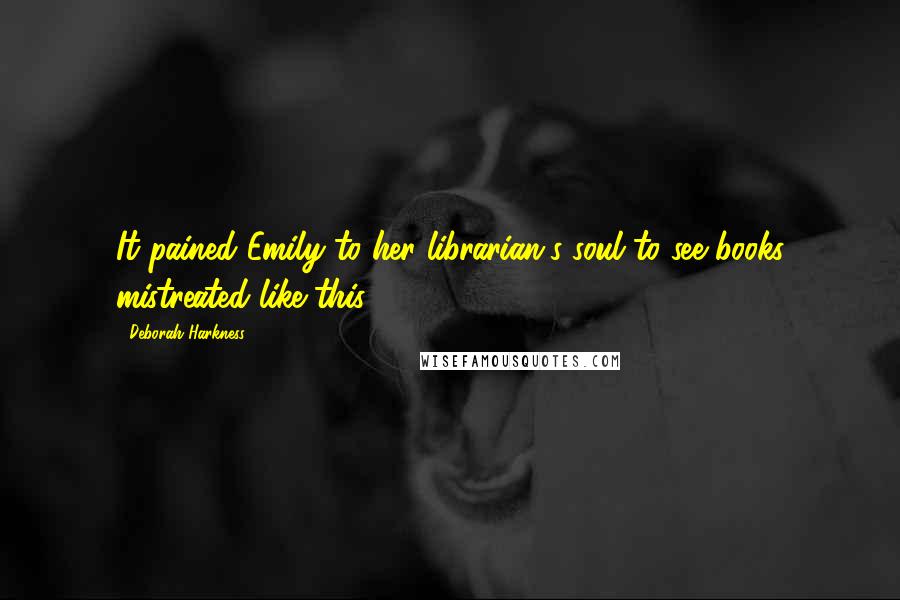 Deborah Harkness Quotes: It pained Emily to her librarian's soul to see books mistreated like this.