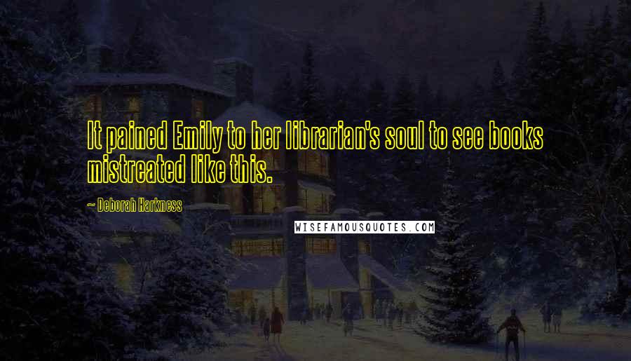 Deborah Harkness Quotes: It pained Emily to her librarian's soul to see books mistreated like this.