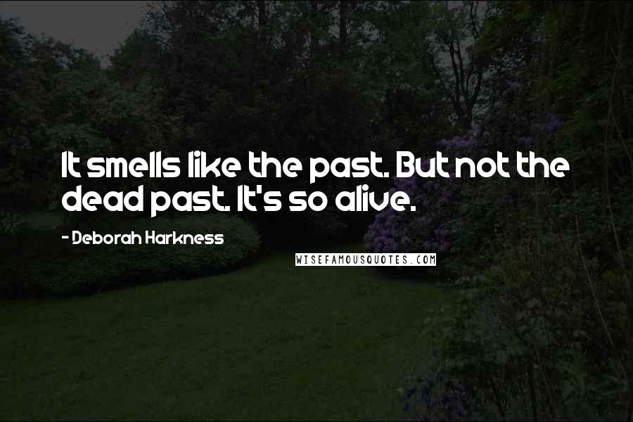 Deborah Harkness Quotes: It smells like the past. But not the dead past. It's so alive.