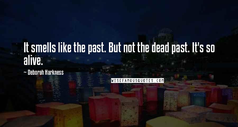 Deborah Harkness Quotes: It smells like the past. But not the dead past. It's so alive.