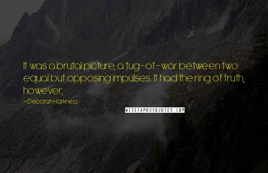 Deborah Harkness Quotes: It was a brutal picture, a tug-of-war between two equal but opposing impulses. It had the ring of truth, however,