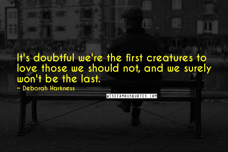 Deborah Harkness Quotes: It's doubtful we're the first creatures to love those we should not, and we surely won't be the last.