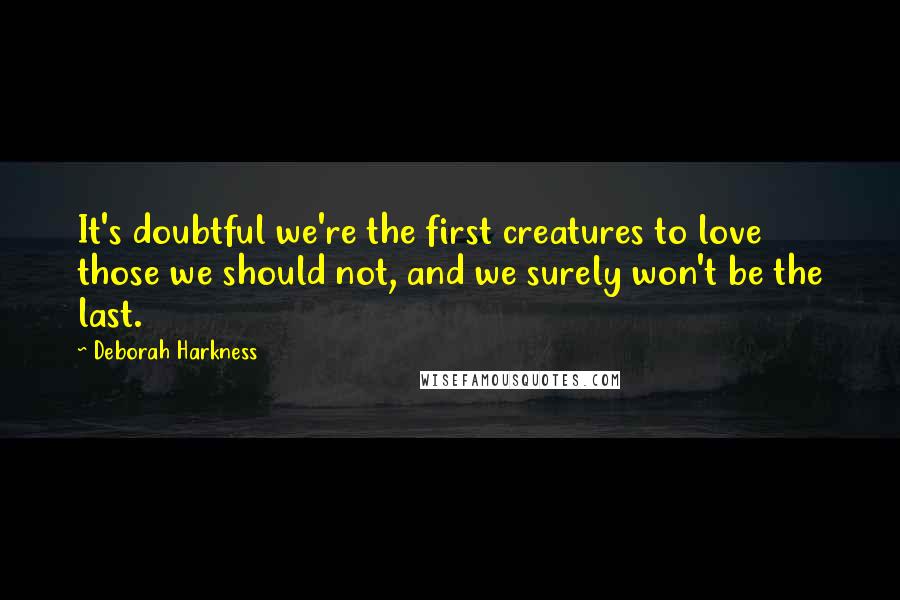 Deborah Harkness Quotes: It's doubtful we're the first creatures to love those we should not, and we surely won't be the last.