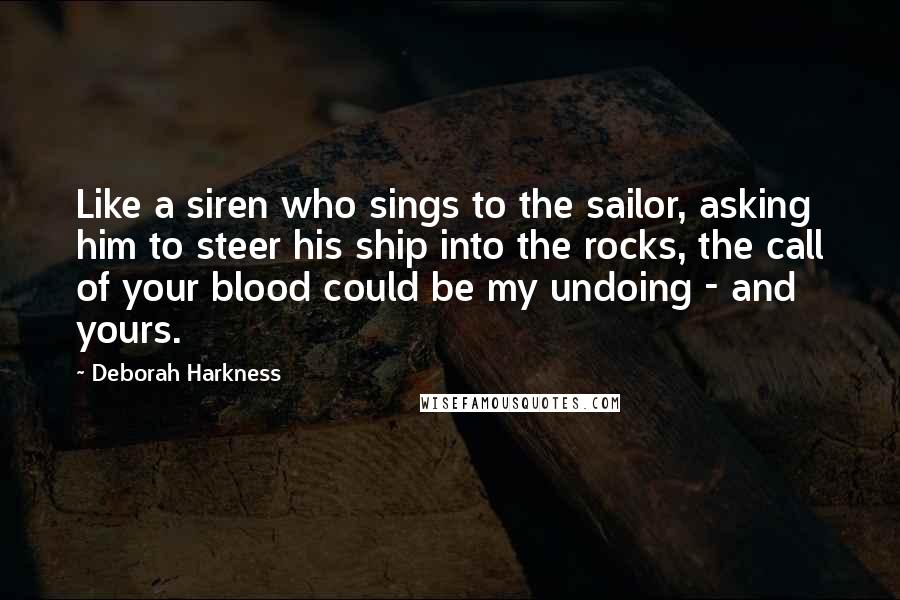 Deborah Harkness Quotes: Like a siren who sings to the sailor, asking him to steer his ship into the rocks, the call of your blood could be my undoing - and yours.