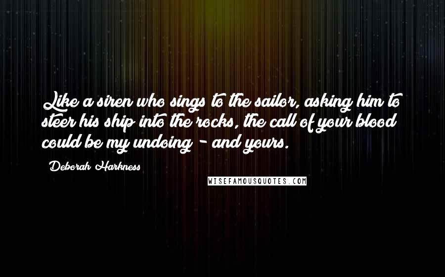 Deborah Harkness Quotes: Like a siren who sings to the sailor, asking him to steer his ship into the rocks, the call of your blood could be my undoing - and yours.