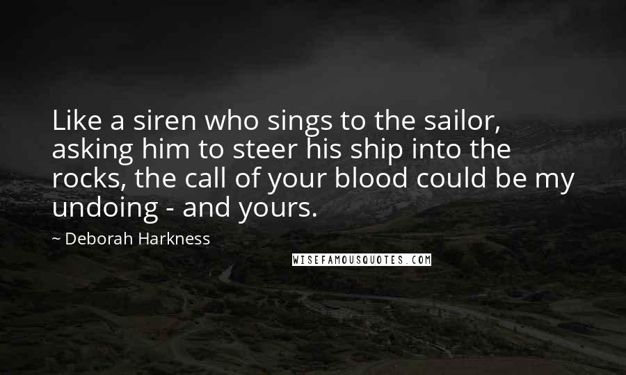 Deborah Harkness Quotes: Like a siren who sings to the sailor, asking him to steer his ship into the rocks, the call of your blood could be my undoing - and yours.