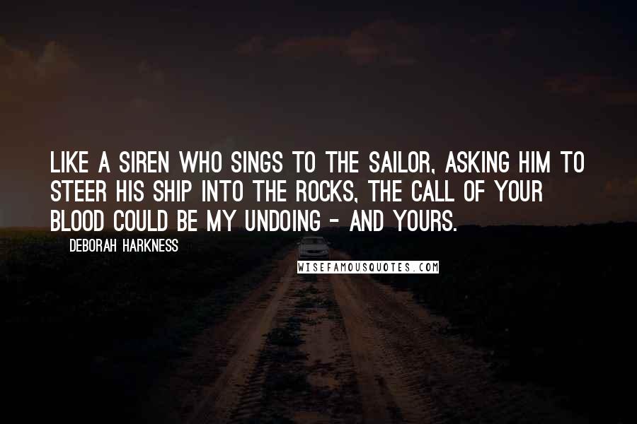 Deborah Harkness Quotes: Like a siren who sings to the sailor, asking him to steer his ship into the rocks, the call of your blood could be my undoing - and yours.