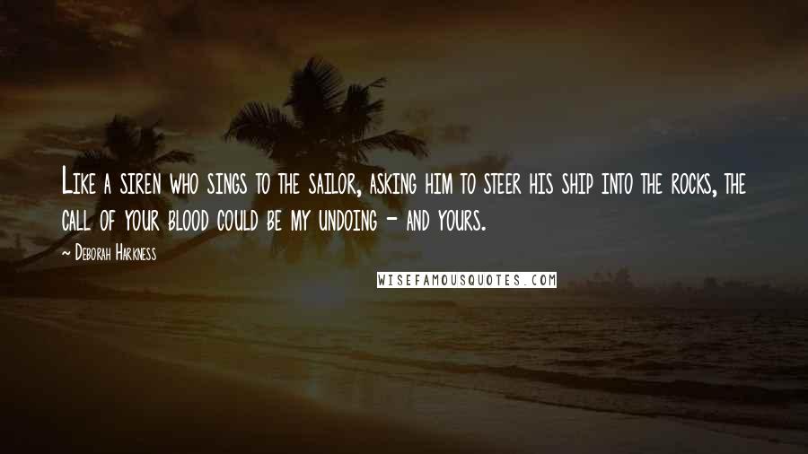 Deborah Harkness Quotes: Like a siren who sings to the sailor, asking him to steer his ship into the rocks, the call of your blood could be my undoing - and yours.