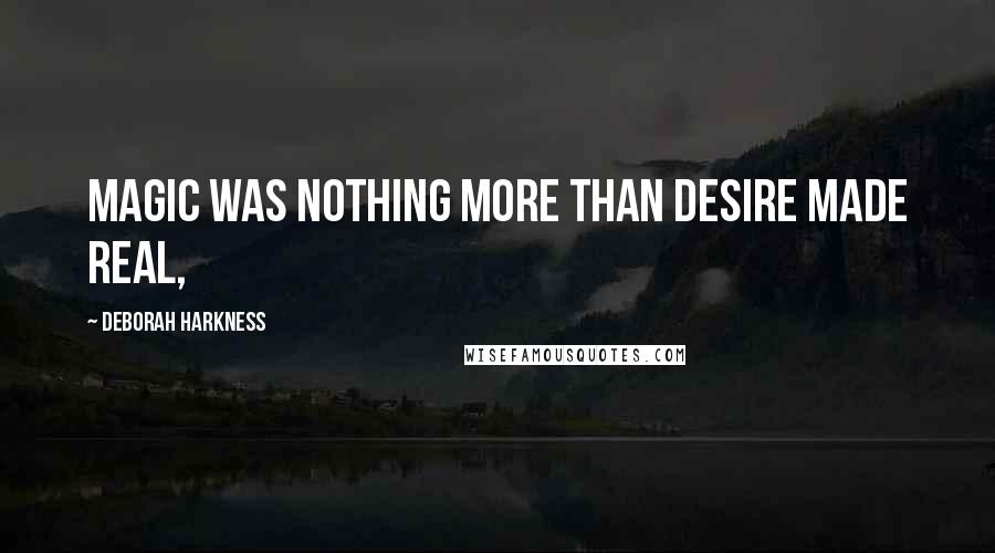 Deborah Harkness Quotes: Magic was nothing more than desire made real,