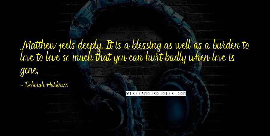 Deborah Harkness Quotes: Matthew feels deeply. It is a blessing as well as a burden to love to love so much that you can hurt badly when love is gone.