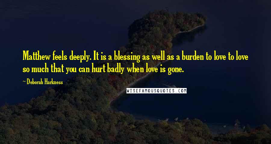 Deborah Harkness Quotes: Matthew feels deeply. It is a blessing as well as a burden to love to love so much that you can hurt badly when love is gone.