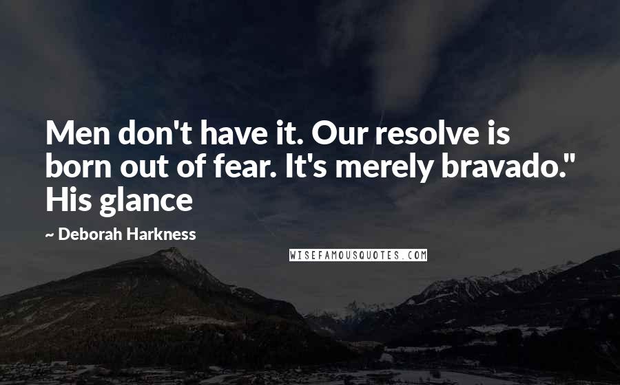 Deborah Harkness Quotes: Men don't have it. Our resolve is born out of fear. It's merely bravado." His glance