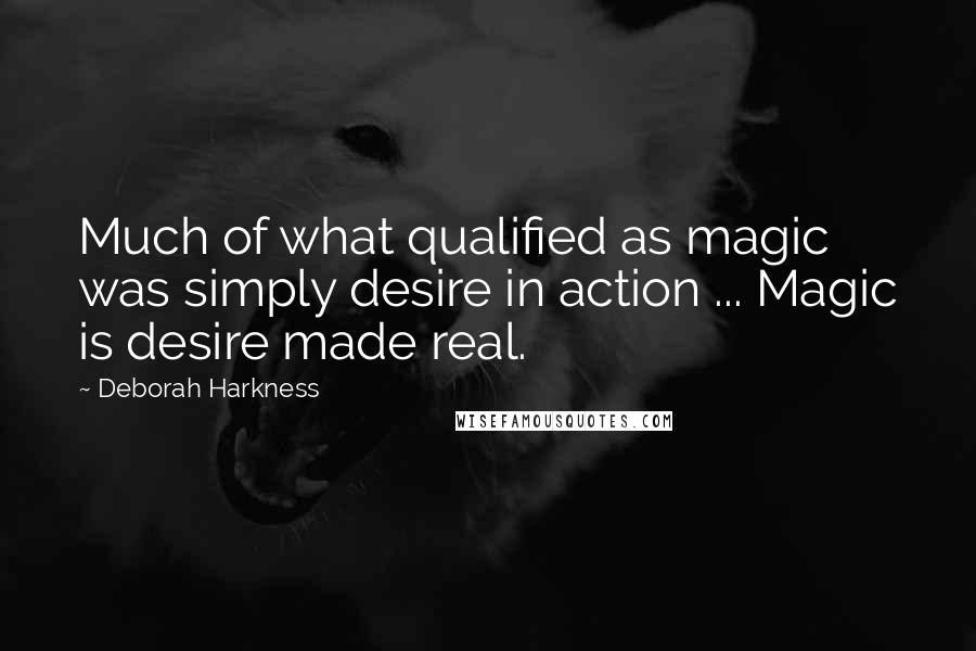 Deborah Harkness Quotes: Much of what qualified as magic was simply desire in action ... Magic is desire made real.