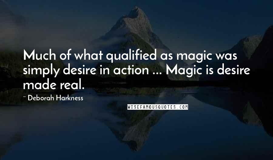 Deborah Harkness Quotes: Much of what qualified as magic was simply desire in action ... Magic is desire made real.