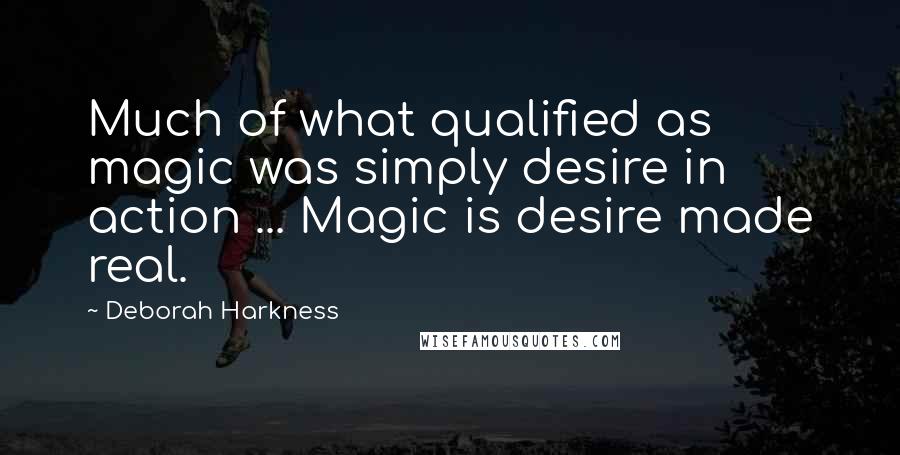 Deborah Harkness Quotes: Much of what qualified as magic was simply desire in action ... Magic is desire made real.