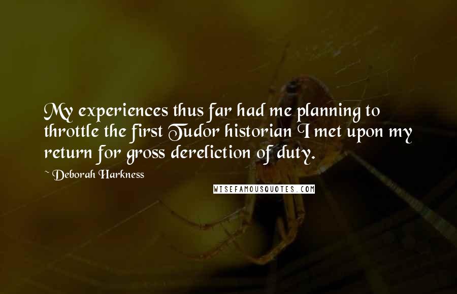 Deborah Harkness Quotes: My experiences thus far had me planning to throttle the first Tudor historian I met upon my return for gross dereliction of duty.