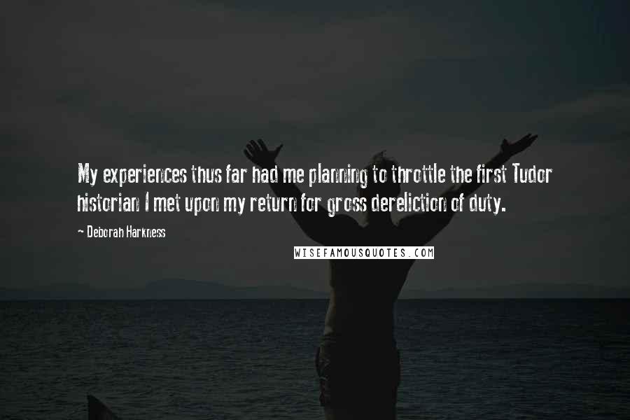 Deborah Harkness Quotes: My experiences thus far had me planning to throttle the first Tudor historian I met upon my return for gross dereliction of duty.